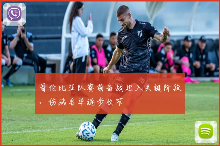 哥伦比亚队赛前备战进入关键阶段，伤病名单逐步收窄