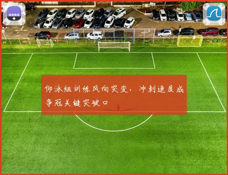 仰泳组训练风向突变，冲刺速度成争冠关键突破口