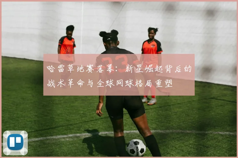 哈雷草地赛落幕：新星崛起背后的战术革命与全球网球格局重塑