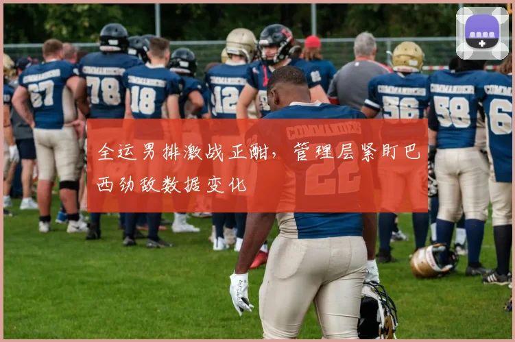 全运男排激战正酣，管理层紧盯巴西劲敌数据变化