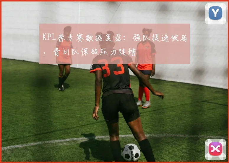KPL春季赛数据复盘：强队提速破局，青训队保级压力陡增
