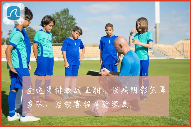 全运男排激战正酣，伤病阴影笼罩多队，后续赛程考验深度