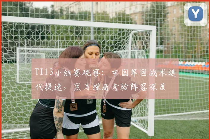 TI13小组赛观察：中国军团战术迭代提速，黑马搅局考验阵容深度