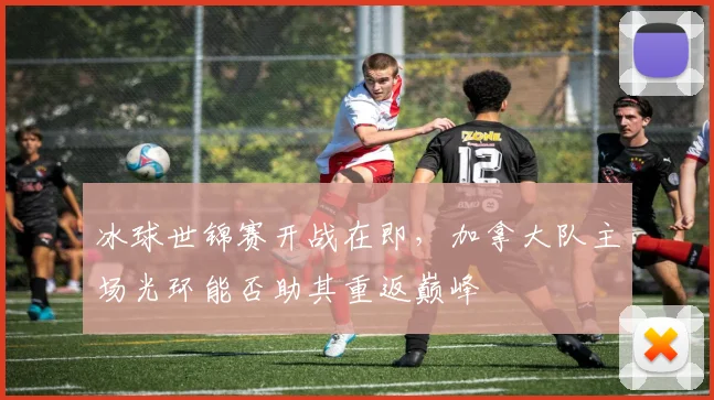 冰球世锦赛开战在即，加拿大队主场光环能否助其重返巅峰