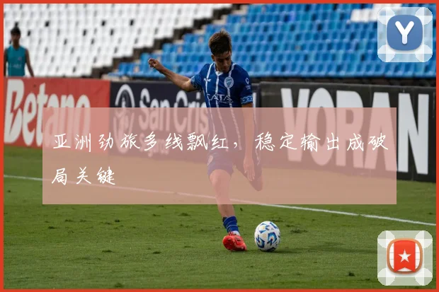 亚洲劲旅多线飘红，稳定输出成破局关键