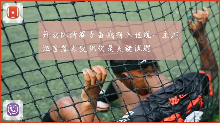 丹麦队新赛季备战渐入佳境，主帅坦言落点变化仍是关键课题