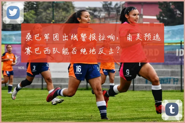桑巴军团出线警报拉响，南美预选赛巴西队能否绝地反击？