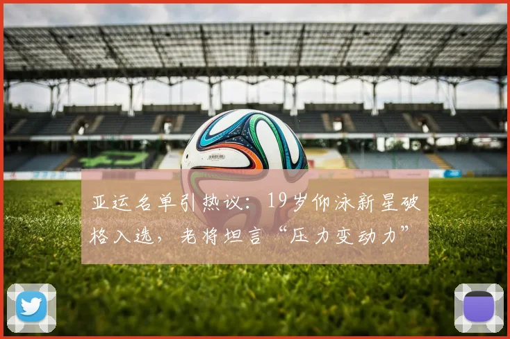 亚运名单引热议：19岁仰泳新星破格入选，老将坦言“压力变动力”