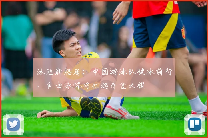 泳池新格局：中国游泳队破冰前行，自由泳悍将扛起夺金大旗