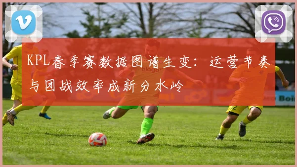 KPL春季赛数据图谱生变：运营节奏与团战效率成新分水岭