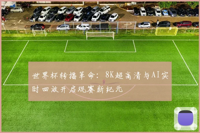 世界杯转播革命：8K超高清与AI实时回放开启观赛新纪元