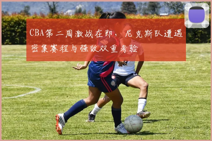 CBA第二周激战在即，尼克斯队遭遇密集赛程与强敌双重考验
