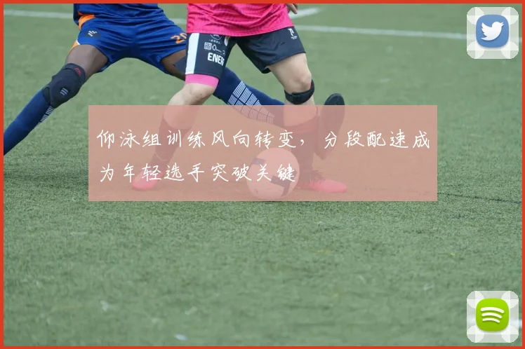仰泳组训练风向转变，分段配速成为年轻选手突破关键