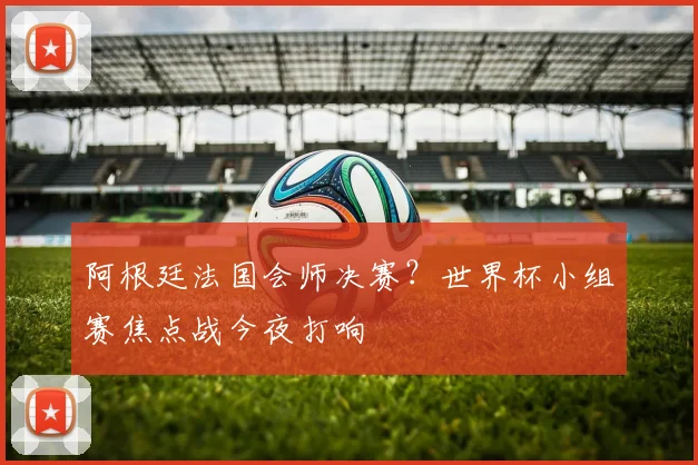 阿根廷法国会师决赛？世界杯小组赛焦点战今夜打响