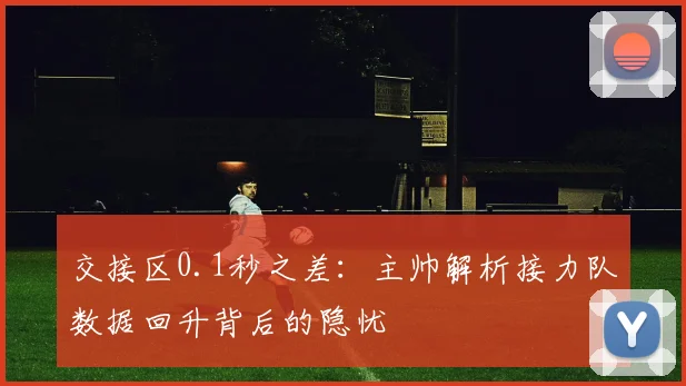 交接区0.1秒之差：主帅解析接力队数据回升背后的隐忧
