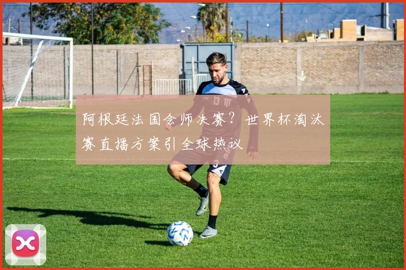 阿根廷法国会师决赛？世界杯淘汰赛直播方案引全球热议