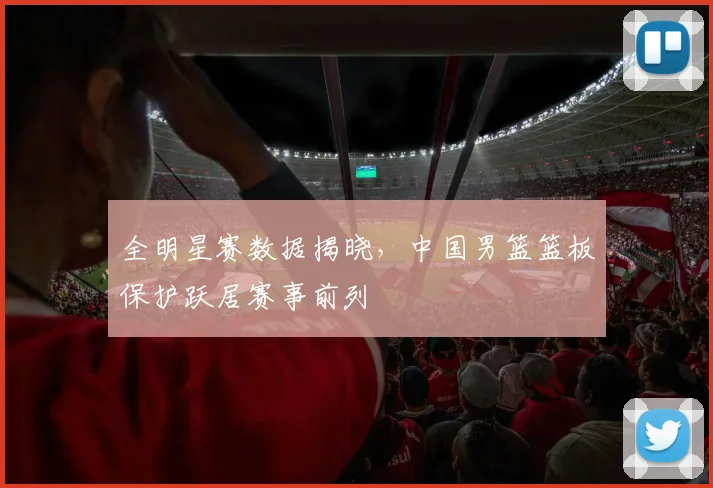 全明星赛数据揭晓，中国男篮篮板保护跃居赛事前列