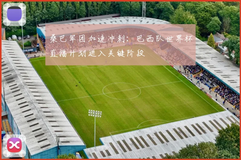 桑巴军团加速冲刺：巴西队世界杯直播计划进入关键阶段