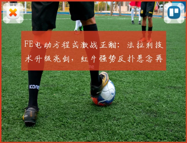 FE电动方程式激战正酣：法拉利技术升级亮剑，红牛强势反扑悬念再起