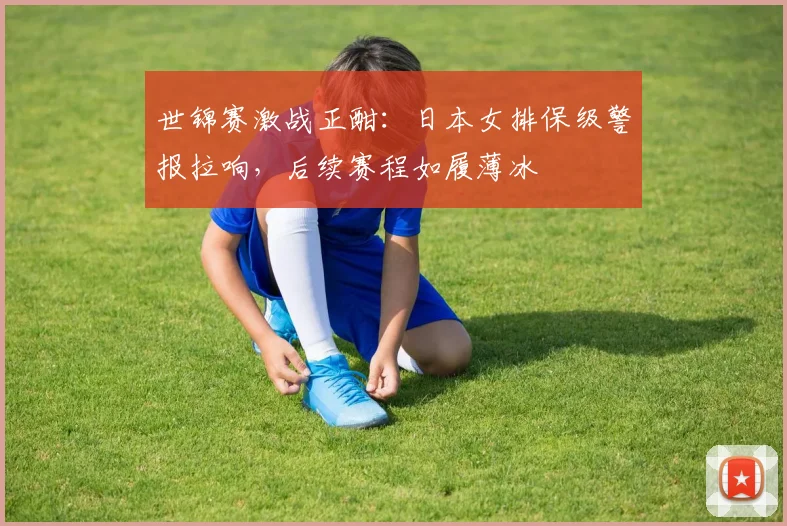 世锦赛激战正酣：日本女排保级警报拉响，后续赛程如履薄冰