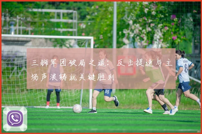 三狮军团破局之道：反击提速与主场声浪铸就关键胜利