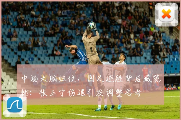 中场大脑归位，国足连胜背后藏隐忧：张玉宁伤退引发调整思考