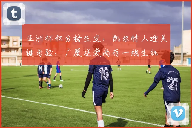亚洲杯积分榜生变，凯尔特人迎关键考验，广厦逆袭尚存一线生机